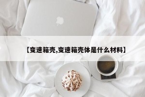 【变速箱壳,变速箱壳体是什么材料】
