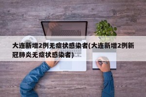 大连新增2例无症状感染者(大连新增2例新冠肺炎无症状感染者)