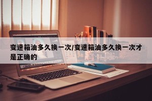 变速箱油多久换一次/变速箱油多久换一次才是正确的