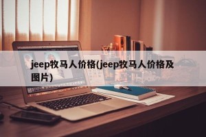 jeep牧马人价格(jeep牧马人价格及图片)
