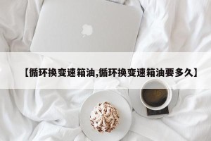 【循环换变速箱油,循环换变速箱油要多久】