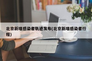 北京新增感染者轨迹发布(北京新增感染者行程)