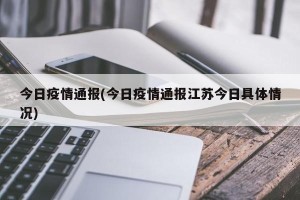 今日疫情通报(今日疫情通报江苏今日具体情况)