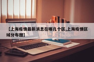 【上海疫情最新消息在哪几个区,上海疫情区域分布图】