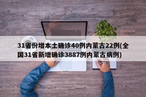 31省份增本土确诊40例内蒙古22例(全国31省新增确诊3887例内蒙古病例)