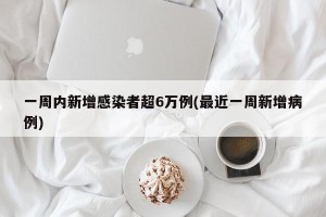 一周内新增感染者超6万例(最近一周新增病例)