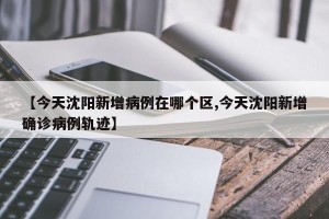 【今天沈阳新增病例在哪个区,今天沈阳新增确诊病例轨迹】