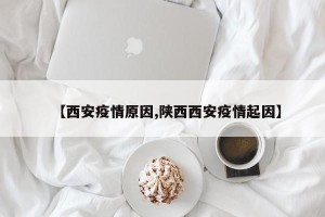 【西安疫情原因,陕西西安疫情起因】
