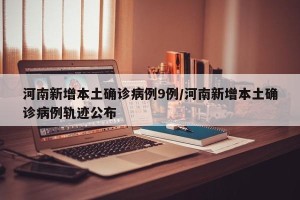 河南新增本土确诊病例9例/河南新增本土确诊病例轨迹公布