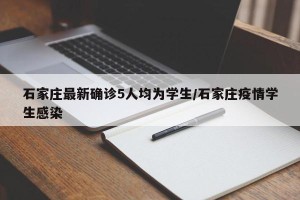 石家庄最新确诊5人均为学生/石家庄疫情学生感染