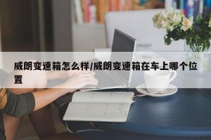 威朗变速箱怎么样/威朗变速箱在车上哪个位置