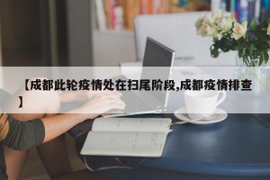 【成都此轮疫情处在扫尾阶段,成都疫情排查】